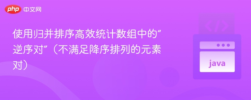使用归并排序高效统计数组中的“逆序对”(不满足降序排列的元素对)