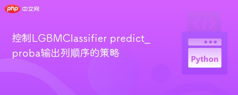 控制LGBMClassifier predict_proba输出列顺序的策略
