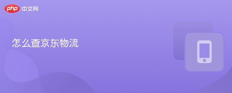 京东物流怎么查？手把手教你查询方法