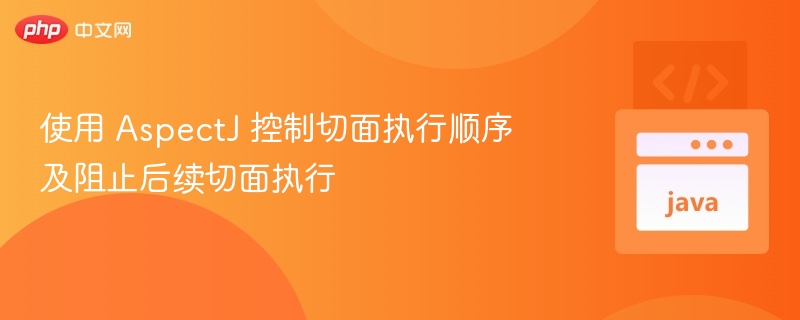 使用 AspectJ 控制切面执行顺序及阻止后续切面执行