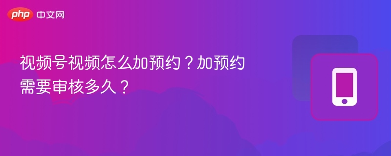 视频号视频怎么加预约？加预约需要审核多久？
