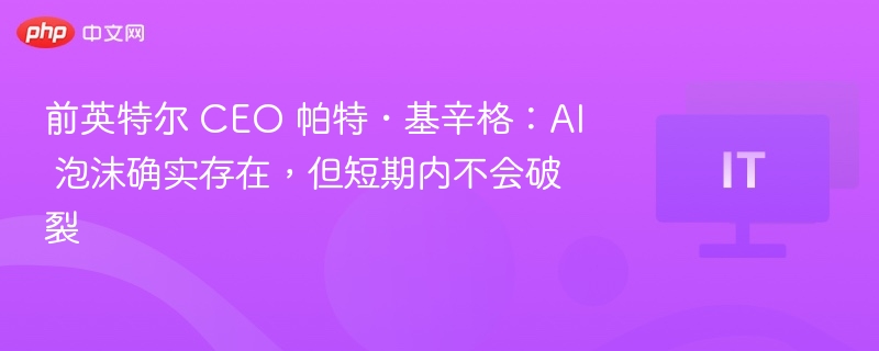 前英特尔 CEO 帕特・基辛格:AI 泡沫确实存在,但短期内不会破裂