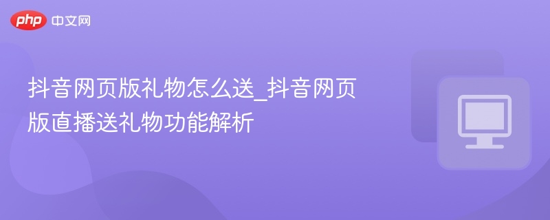 抖音网页送礼物教程｜直播礼物使用指南