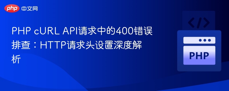 PHP cURL API请求中的400错误排查：HTTP请求头设置深度解析
