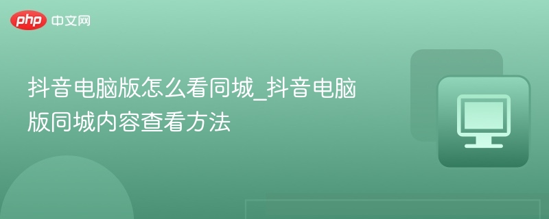 抖音电脑版怎么看同城_抖音电脑版同城内容查看方法