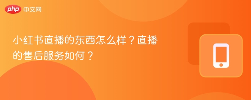小红书直播的东西怎么样?直播的售后服务如何?