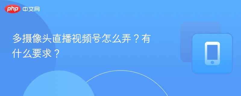 多摄像头直播视频号怎么弄？有什么要求？