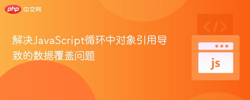 解决JavaScript循环中对象引用导致的数据覆盖问题