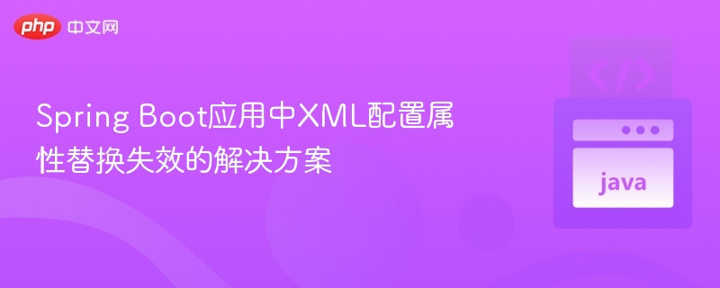 Spring Boot应用中XML配置属性替换失效的解决方案
