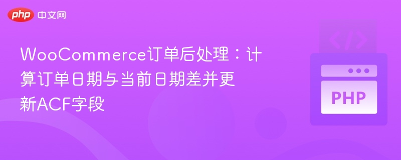 WooCommerce订单后处理:计算订单日期与当前日期差并更新ACF字段