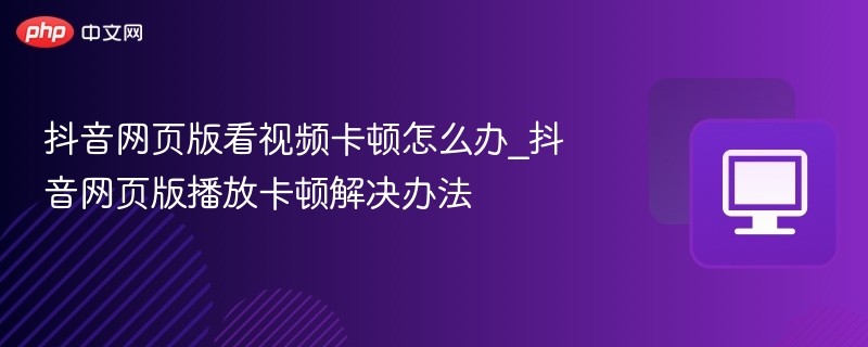 抖音网页版卡顿解决方法分享
