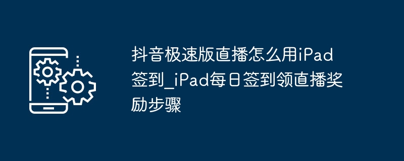 抖音极速版iPad签到攻略及直播奖励领取方法