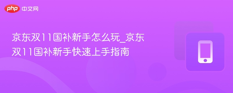 京东双11国补新手怎么玩_京东双11国补新手快速上手指南