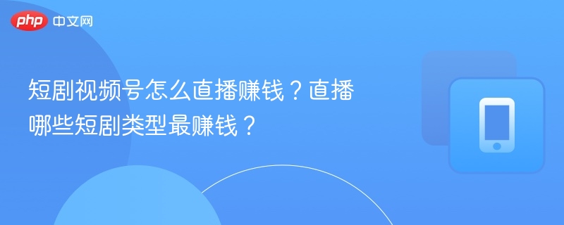短剧视频号怎么直播赚钱?直播哪些短剧类型最赚钱?