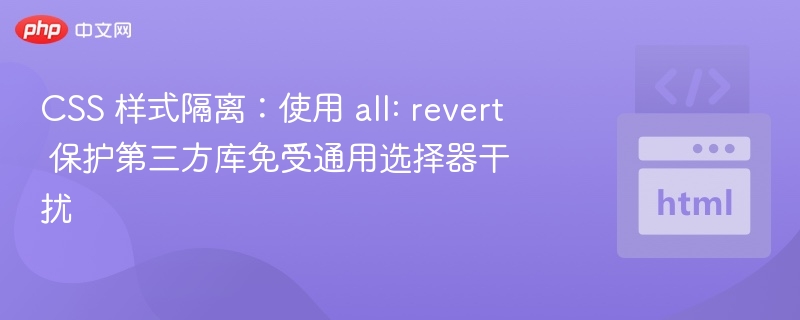 CSS 样式隔离:使用 all: revert 保护第三方库免受通用选择器干扰
