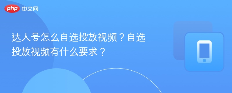 达人号如何自选投放视频？操作流程详解