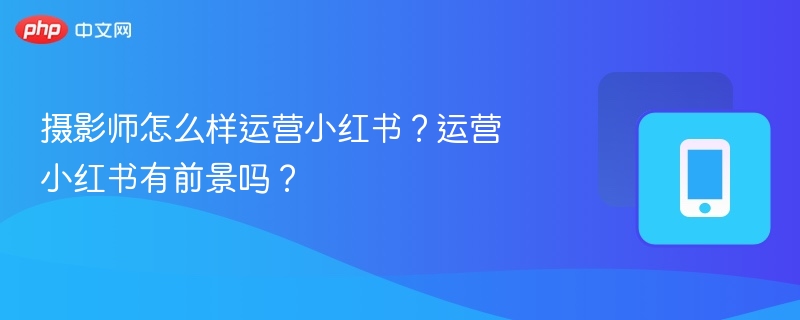 摄影师怎么样运营小红书?运营小红书有前景吗?
