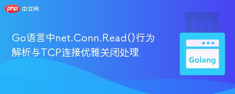 Go语言中net.Conn.Read()行为解析与TCP连接优雅关闭处理
