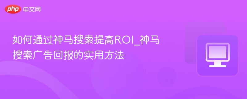 神马搜索广告优化技巧提升收益