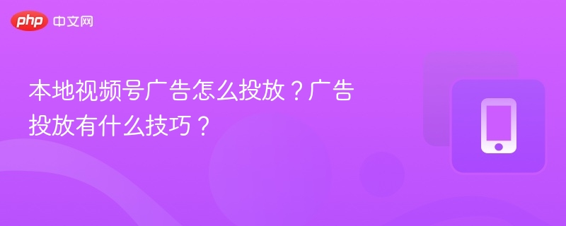 本地视频号广告怎么投放?广告投放有什么技巧?