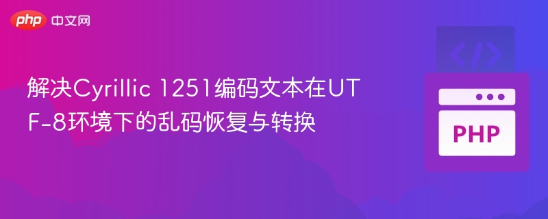 Cyrillic1251乱码修复与UTF-8转换技巧