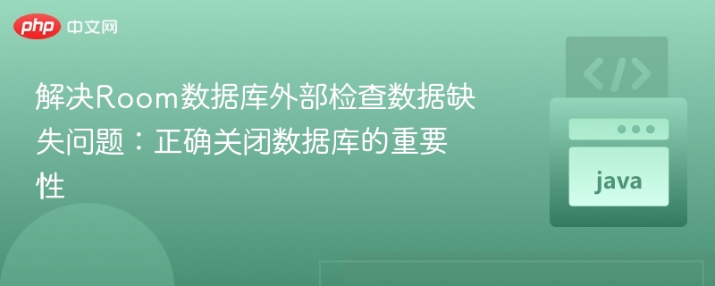 解决Room数据库外部检查数据缺失问题：正确关闭数据库的重要性
