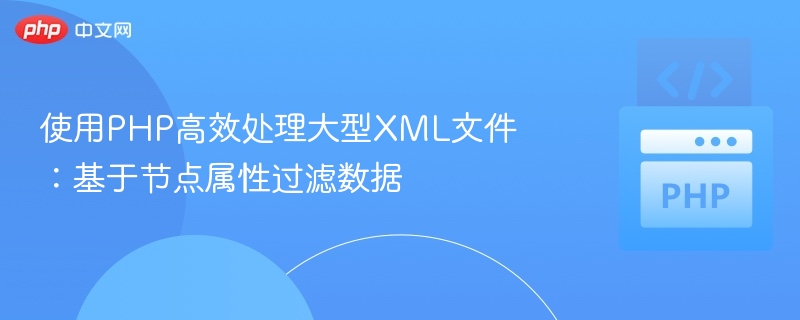 使用PHP高效处理大型XML文件：基于节点属性过滤数据