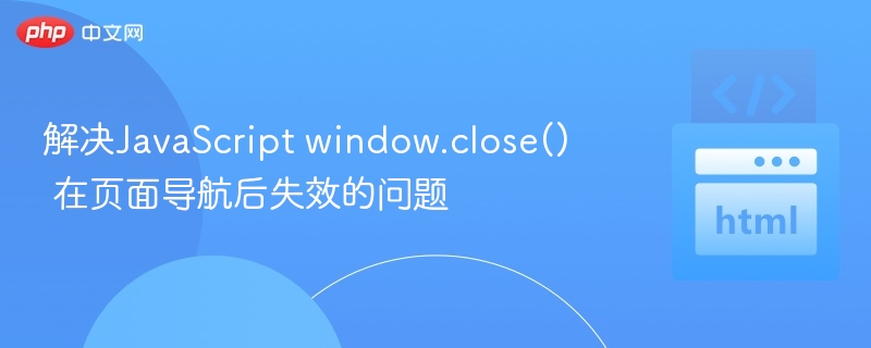 解决JavaScript window.close() 在页面导航后失效的问题
