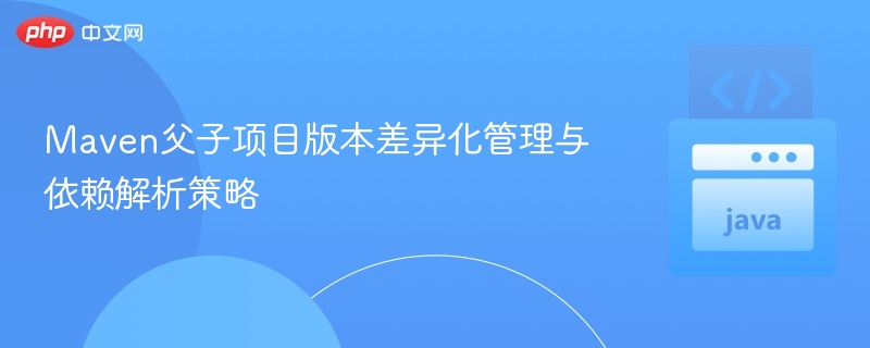 Maven父子项目版本差异化管理与依赖解析策略
