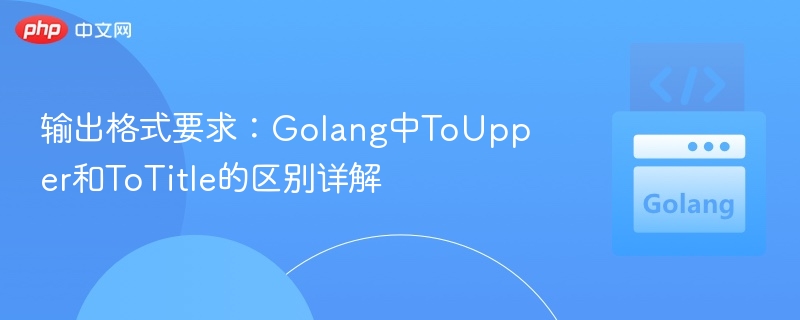输出格式要求：Golang中ToUpper和ToTitle的区别详解
