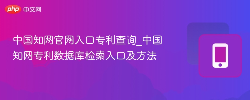 中国知网官网入口专利查询_中国知网专利数据库检索入口及方法