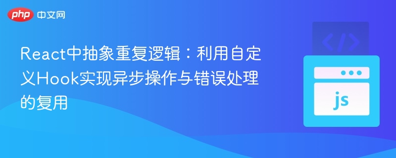 React中抽象重复逻辑:利用自定义Hook实现异步操作与错误处理的复用