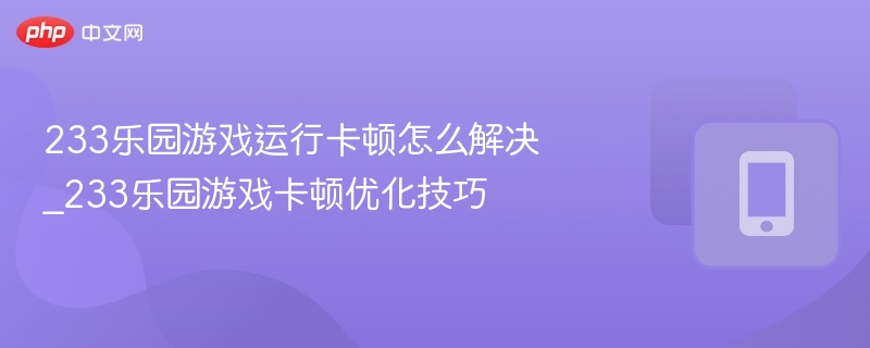 233乐园卡顿解决方法与优化技巧