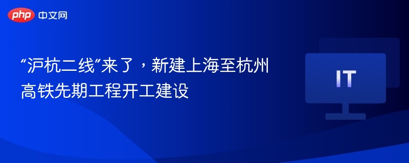 “沪杭二线”来了,新建上海至杭州高铁先期工程开工建设