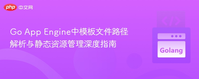 Go App Engine中模板文件路径解析与静态资源管理深度指南