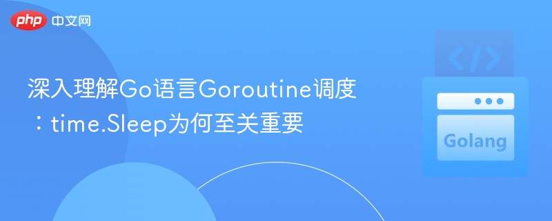 深入理解Go语言Goroutine调度：time.Sleep为何至关重要
