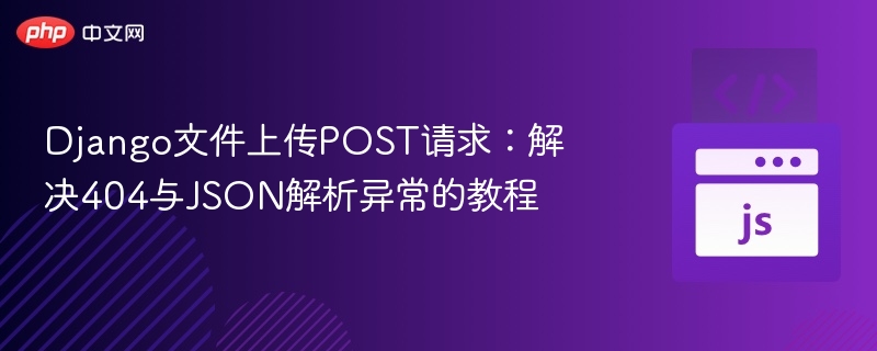 Django文件上传POST请求:解决404与JSON解析异常的教程