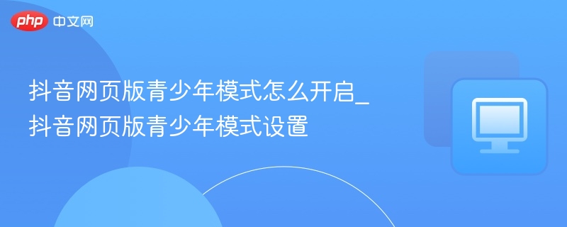 抖音网页版青少年模式怎么开