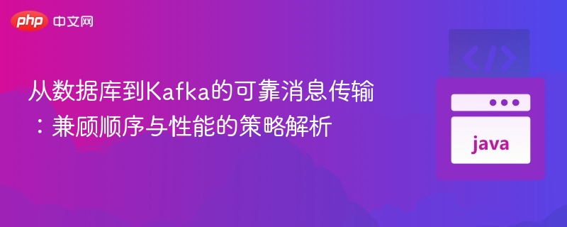 从数据库到Kafka的可靠消息传输：兼顾顺序与性能的策略解析
