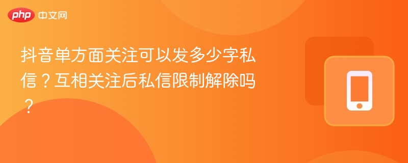 抖音单方面关注可以发多少字私信？互相关注后私信限制解除吗？