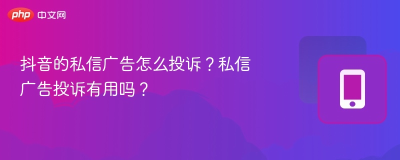抖音私信广告怎么投诉？投诉有用吗？