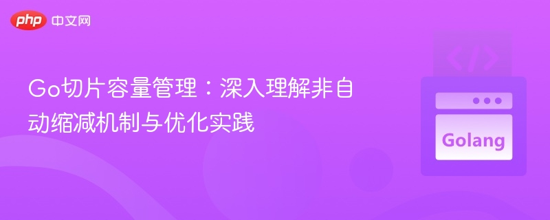 Go切片容量管理：深入理解非自动缩减机制与优化实践
