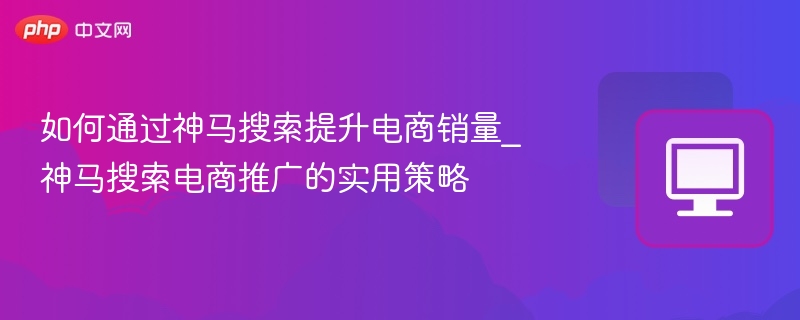 神马搜索提升电商销量的实用技巧
