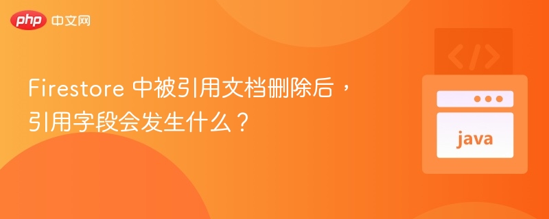 Firestore 中被引用文档删除后,引用字段会发生什么?