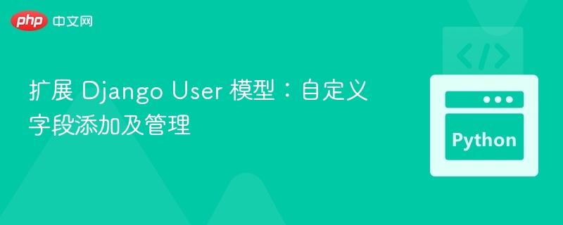 扩展 Django User 模型：自定义字段添加及管理