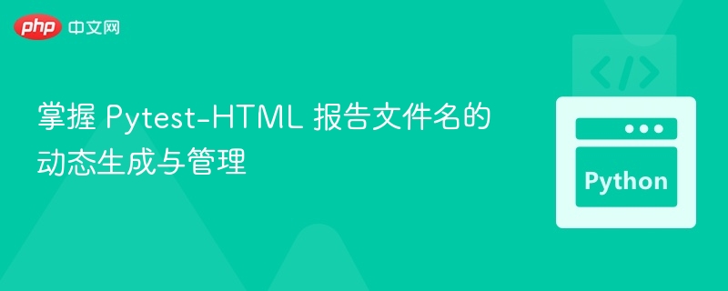 Pytest-HTML报告动态命名与管理方法