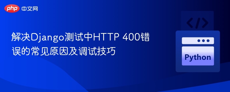 解决Django测试中HTTP 400错误的常见原因及调试技巧