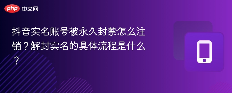 抖音实名账号被永久封禁怎么注销?解封实名的具体流程是什么?