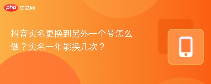 抖音实名更换到另外一个号怎么做？实名一年能换几次？
