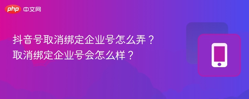 抖音号取消绑定企业号怎么弄？取消绑定企业号会怎么样？
